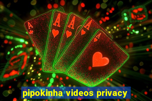 pipokinha videos privacy